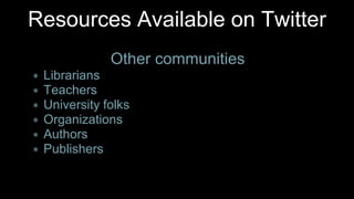 Other communities
∗ Librarians
∗ Teachers
∗ University folks
∗ Organizations
∗ Authors
∗ Publishers
Resources Available on Twitter
 