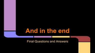 Final Questions and Answers
And in the end
 