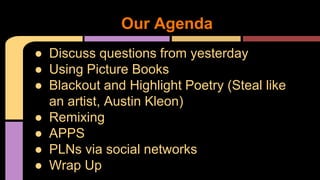 Our Agenda
● Discuss questions from yesterday
● Using Picture Books
● Blackout and Highlight Poetry (Steal like
an artist, Austin Kleon)
● Remixing
● APPS
● PLNs via social networks
● Wrap Up
 