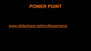 POWER POINT
•www.slideshare.net/professornana
 