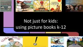 Not just for kids:
using picture books k-12
 