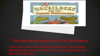 This read aloud brought to you by Mo Willems
•“Once upon a time there were three dinosaurs: Papa Dinosaur,
Mama Dinosaur, and some other Dinosaur who happened to be
visiting from Norway.” 50
 