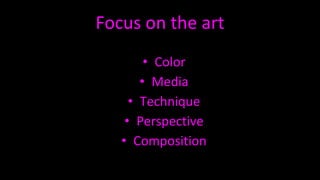 Focus on the art
• Color
• Media
• Technique
• Perspective
• Composition
 