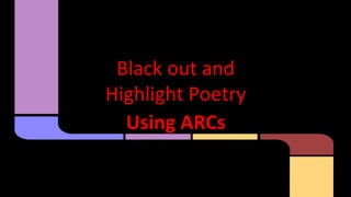 Black out and
Highlight Poetry
Using ARCs
 