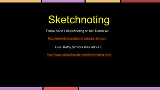 Sketchnoting
Follow Karin’s Sketchnoting on her Tumblr at:
http://karinlibrariansketchnotes.tumblr.com
Even Kathy Schrock talks about it.
http://www.schrockguide.net/sketchnoting.html
 