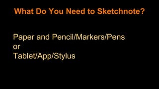 Paper and Pencil/Markers/Pens
or
Tablet/App/Stylus
What Do You Need to Sketchnote?
 