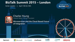 tSponsors
Charles Young
Solidsoft Reply, Principal Consultant
Microservices and the Cloud-Based Future
of Integration
BizTalk Summit 2015 – London
ExCeL London | April 13th & 14th
 