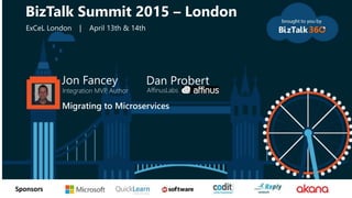 tSponsors
Jon Fancey
Integration MVP, Author
Migrating to Microservices
BizTalk Summit 2015 – London
ExCeL London | April 13th & 14th
Dan Probert
AffinusLabs
 