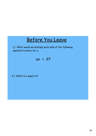 Before You Leave
1.) What would we multiply each side of the following
equation to solve for x.


                     ax = 27



2.) What is x equal to?




                                                        15
 