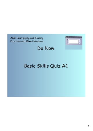 AIM: Multiplying and Dividing
Fractions and Mixed Numbers


                       Do Now


            Basic Skills Quiz #1




                                   1
 