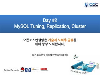 Day #2 
MySQL Tuning, Replication, Cluster 
Certified Partner by 
오픈소스컨설팅(http://www.osci.kr) 
오픈소스컨설팅은 기술과 노하우 공유를 
위해 항상 노력합니다.  