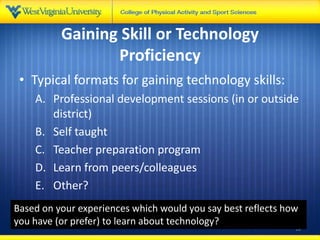 Gaining Skill or Technology
Proficiency
• Typical formats for gaining technology skills:
A. Professional development sessions (in or outside
district)
B. Self taught
C. Teacher preparation program
D. Learn from peers/colleagues
E. Other?
18
Based on your experiences which would you say best reflects how
you have (or prefer) to learn about technology?
 