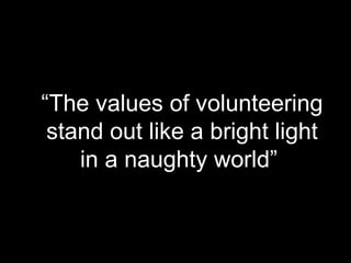 “The values of volunteering
 stand out like a bright light
    in a naughty world”
 