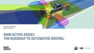 BMW ACTIVE ASSIST. 
THE ROADMAP TO AUTOMATED DRIVING. 
Dirk Wisselmann, BMW Group. 
Berlin, 02. October 2014 
Titelbild?  