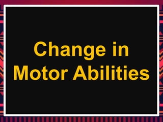 Change in
Motor Abilities
 