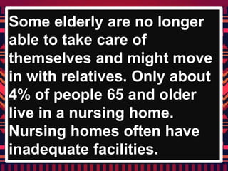 Some elderly are no longer
able to take care of
themselves and might move
in with relatives. Only about
4% of people 65 and older
live in a nursing home.
Nursing homes often have
inadequate facilities.
 