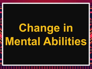 Change in
Mental Abilities
 