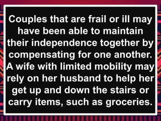 Couples that are frail or ill may
have been able to maintain
their independence together by
compensating for one another.
A wife with limited mobility may
rely on her husband to help her
get up and down the stairs or
carry items, such as groceries.
 