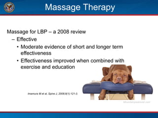 Massage Therapy
Massage for LBP – a 2008 review
– Effective
• Moderate evidence of short and longer term
effectiveness
• Effectiveness improved when combined with
exercise and education
Mountainpeaksvet.com
Imamura M et al, Spine J, 2008;8(1):121-3.
 