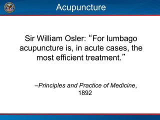Acupuncture
Sir William Osler: “For lumbago
acupuncture is, in acute cases, the
most efficient treatment.”
–Principles and Practice of Medicine,
1892
 
