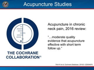 Acupuncture Studies
Acupuncture in chronic
neck pain, 2016 review:
“…moderate quality
evidence that acupuncture
effective with short term
follow up.”
Trinh K et al, Cochrane Database, 2016;5: CD004870.
 
