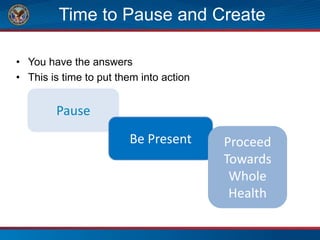 Time to Pause and Create
• You have the answers
• This is time to put them into action
Pause
Be Present Proceed
Towards
Whole
Health
 