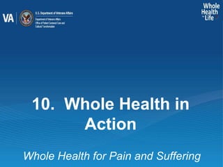 Whole Health for Pain and Suffering
10. Whole Health in
Action
 