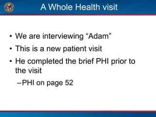 A Whole Health visit
• We are interviewing “Adam”
• This is a new patient visit
• He completed the brief PHI prior to
the visit
–PHI on page 52
 