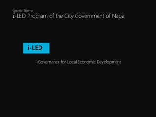 i-LED Program of the City Government of Naga
Specific Theme
i-Governance for Local Economic Development
i-LED
LED
 