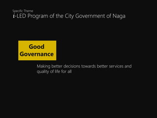 i-LED Program of the City Government of Naga
Specific Theme
Good
Governance
Making better decisions towards better services and
quality of life for all
LED
 