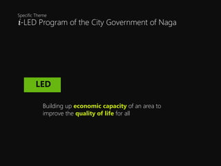 i-LED Program of the City Government of Naga
Specific Theme
i-GovLED
Building up economic capacity of an area to
improve the quality of life for all
 