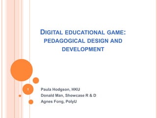 Digital educational game: pedagogical design and development Paula Hodgson, HKU Donald Man, Showcase R & D Agnes Fong, PolyU 1 