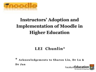 Instructors’ Adoption and Implementation of Moodle in Higher Education LEI  Chunlin* * Acknowledgements to Sharon Lin, Dr Lu & Dr Jan  