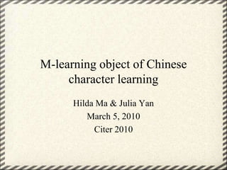 M-learning object of Chinese character learning Hilda Ma & Julia Yan March 5, 2010 Citer 2010 