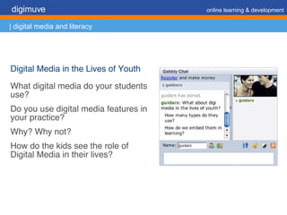 Digital Media in the Lives of Youth What digital media do your students use? Do you use digital media features in your practice? Why? Why not? How do the kids see the role of Digital Media in their lives? digimuve     online learning & development | digital media and literacy 