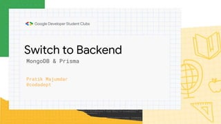 Switch to Backend
Pratik Majumdar
@codadept
MongoDB & Prisma