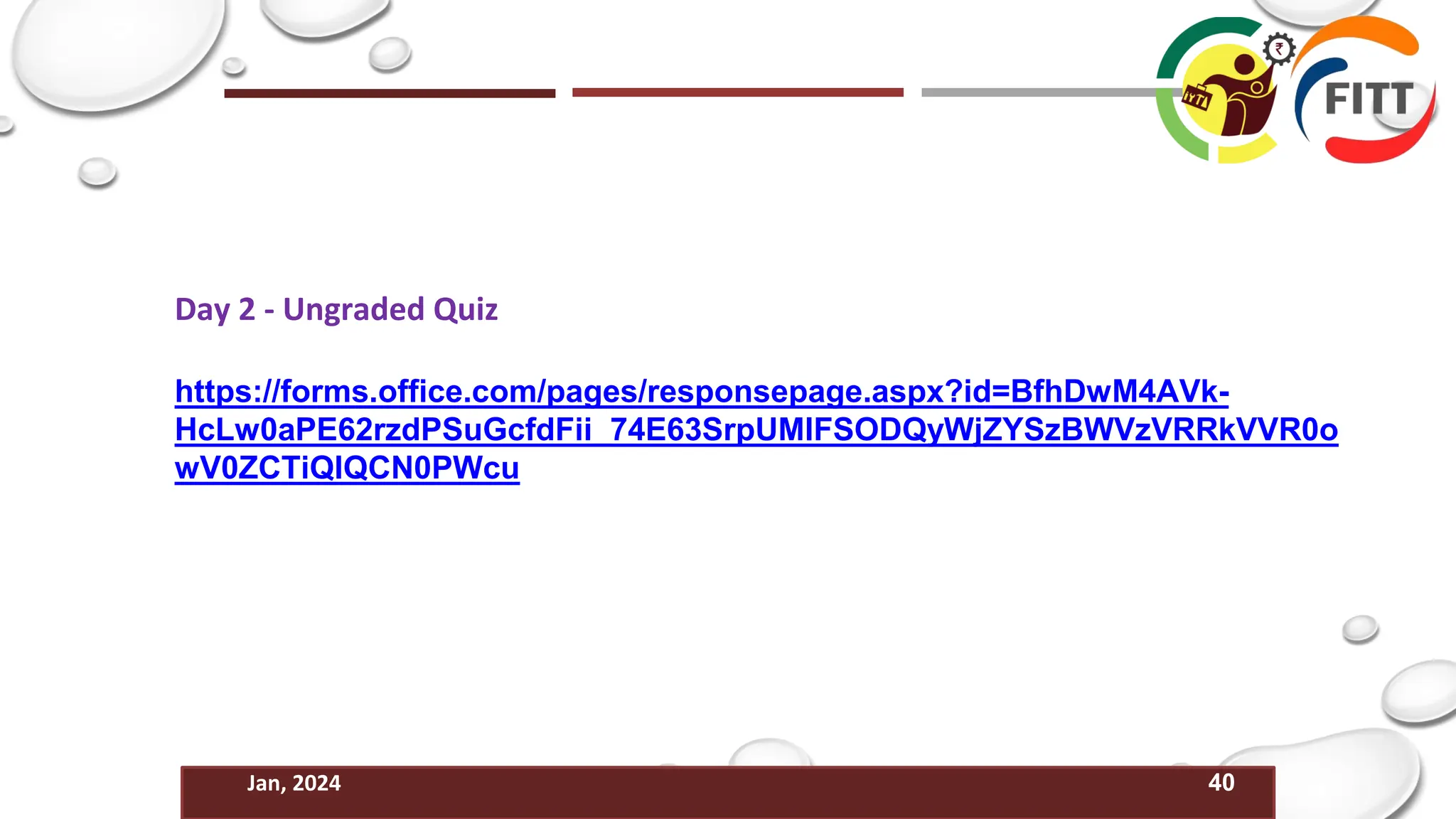 40
Jan, 2024
Day 2 - Ungraded Quiz
https://forms.office.com/pages/responsepage.aspx?id=BfhDwM4AVk-
HcLw0aPE62rzdPSuGcfdFii_74E63SrpUMlFSODQyWjZYSzBWVzVRRkVVR0o
wV0ZCTiQlQCN0PWcu
 