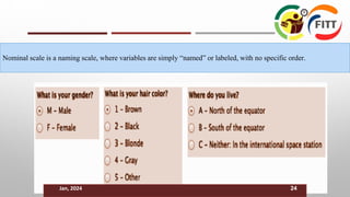 Nominal scale is a naming scale, where variables are simply “named” or labeled, with no specific order.
Jan, 2024 24
 