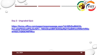 40
Jan, 2024
Day 2 - Ungraded Quiz
https://forms.office.com/pages/responsepage.aspx?id=BfhDwM4AVk-
HcLw0aPE62rzdPSuGcfdFii_74E63SrpUMlFSODQyWjZYSzBWVzVRRkVVR0o
wV0ZCTiQlQCN0PWcu
 