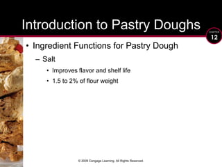 © 2009 Cengage Learning. All Rights Reserved.Introduction to Pastry DoughsIngredient Functions for Pastry Dough SaltImproves flavor and shelf life1.5 to 2% of flour weight
