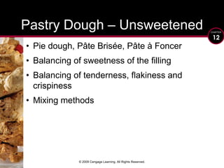 © 2009 Cengage Learning. All Rights Reserved.Pie dough, PâteBrisée, Pâte à FoncerBalancing of sweetness of the fillingBalancing of tenderness, flakiness and crispinessMixing methodsPastry Dough – Unsweetened