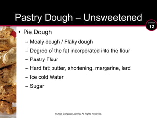 © 2009 Cengage Learning. All Rights Reserved.Pie DoughMealy dough / Flaky doughDegree of the fat incorporated into the flourPastry FlourHard fat: butter, shortening, margarine, lardIce cold Water SugarPastry Dough – Unsweetened