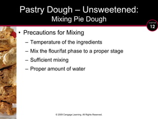 © 2009 Cengage Learning. All Rights Reserved.Pastry Dough – Unsweetened:Mixing Pie DoughPrecautions for MixingTemperature of the ingredientsMix the flour/fat phase to a proper stageSufficient mixingProper amount of water