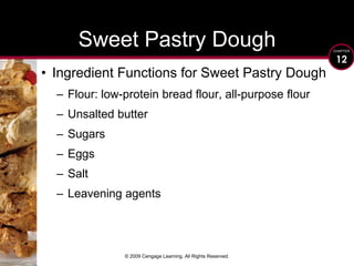 © 2009 Cengage Learning. All Rights Reserved.Sweet Pastry DoughIngredient Functions for Sweet Pastry DoughFlour: low-protein bread flour, all-purpose flourUnsalted butterSugarsEggsSaltLeavening agents
