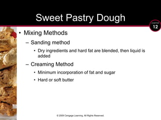 © 2009 Cengage Learning. All Rights Reserved.Sweet Pastry DoughMixing MethodsSanding methodDry ingredients and hard fat are blended, then liquid is addedCreaming MethodMinimum incorporation of fat and sugarHard or soft butter