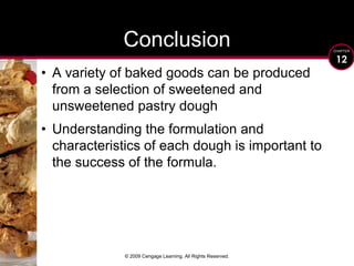 © 2009 Cengage Learning. All Rights Reserved.ConclusionA variety of baked goods can be produced from a selection of sweetened and unsweetened pastry doughUnderstanding the formulation and characteristics of each dough is important to the success of the formula.