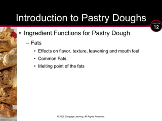 © 2009 Cengage Learning. All Rights Reserved.Introduction to Pastry DoughsIngredient Functions for Pastry Dough FatsEffects on flavor, texture, leavening and mouth feelCommon FatsMelting point of the fats