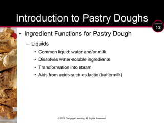 © 2009 Cengage Learning. All Rights Reserved.Introduction to Pastry DoughsIngredient Functions for Pastry Dough LiquidsCommon liquid: water and/or milkDissolves water-soluble ingredientsTransformation into steamAids from acids such as lactic (buttermilk)