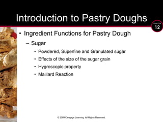 © 2009 Cengage Learning. All Rights Reserved.Introduction to Pastry DoughsIngredient Functions for Pastry Dough SugarPowdered, Superfine and Granulated sugarEffects of the size of the sugar grainHygroscopic propertyMaillard Reaction