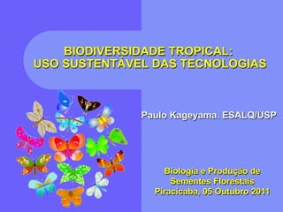 BIODIVERSIDADE TROPICAL:
USO SUSTENTÁVEL DAS TECNOLOGIAS



              Paulo Kageyama. ESALQ/USP




                  Biologia e Produção de
                    Sementes Florestais
                Piracicaba, 05 Outubro 2011
 